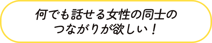 何でも話せる女性の同士のつながりがほしい！